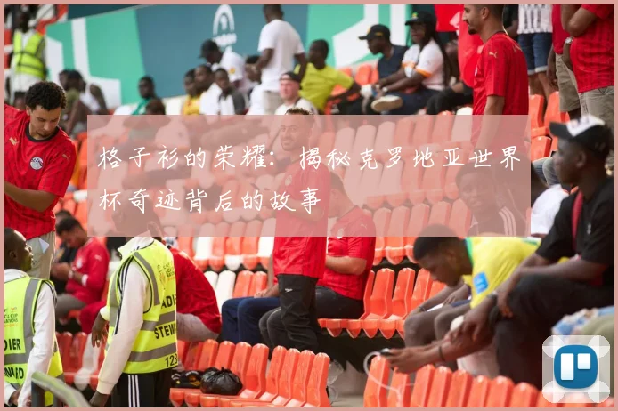 格子衫的荣耀：揭秘克罗地亚世界杯奇迹背后的故事