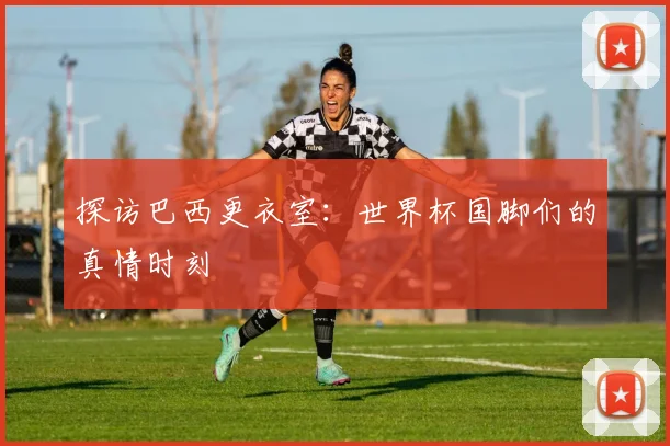探访巴西更衣室：世界杯国脚们的真情时刻