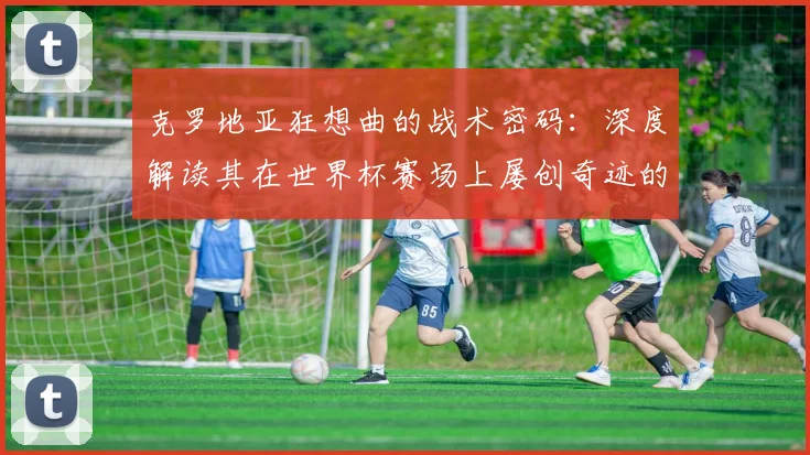 克罗地亚狂想曲的战术密码：深度解读其在世界杯赛场上屡创奇迹的根源