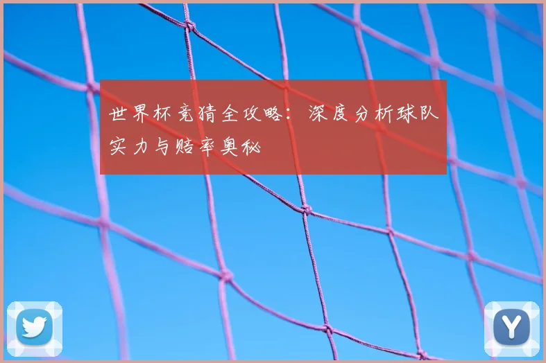 世界杯竞猜全攻略：深度分析球队实力与赔率奥秘