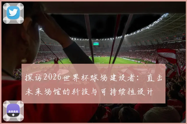 探访2026世界杯球场建设者：直击未来场馆的科技与可持续性设计