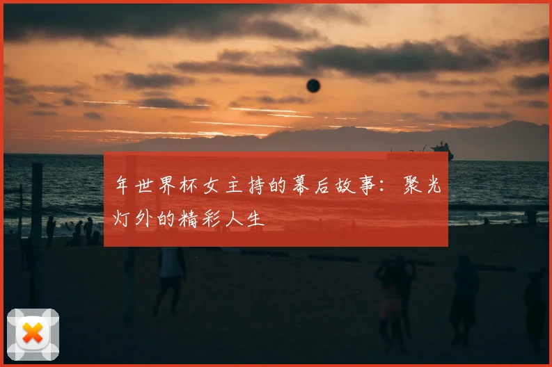 年世界杯女主持的幕后故事:聚光灯外的精彩人生