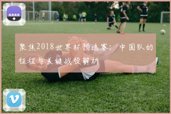 聚焦2018世界杯预选赛：中国队的征程与关键战役解析