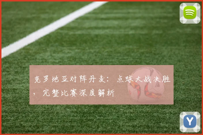克罗地亚对阵丹麦:点球大战决胜,完整比赛深度解析