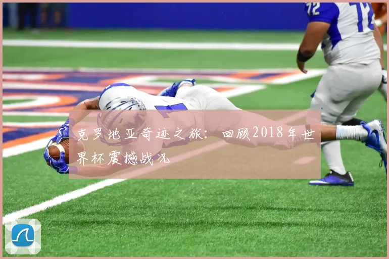 克罗地亚奇迹之旅：回顾2018年世界杯震撼战况