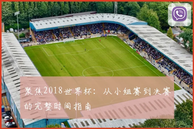 聚焦2018世界杯：从小组赛到决赛的完整时间指南