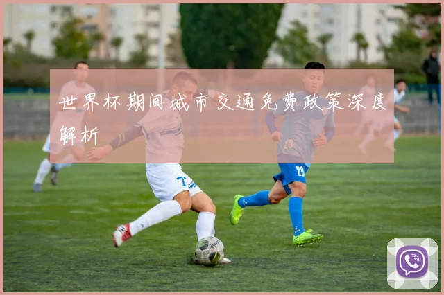 世界杯期间城市交通免费政策深度解析