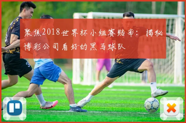 聚焦2018世界杯小组赛赔率:揭秘博彩公司看好的黑马球队