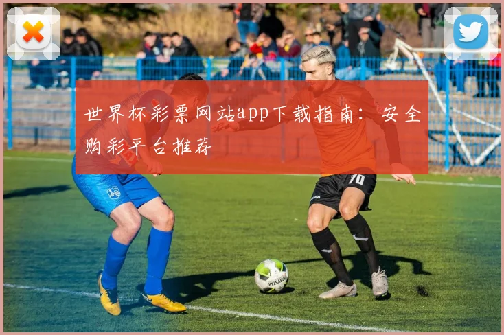 世界杯彩票网站app下载指南:安全购彩平台推荐