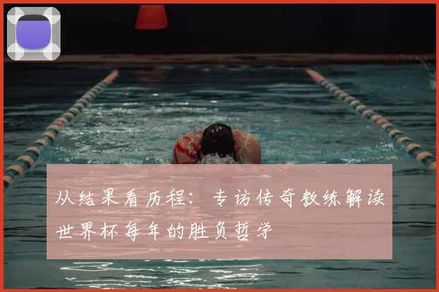 从结果看历程:专访传奇教练解读世界杯每年的胜负哲学
