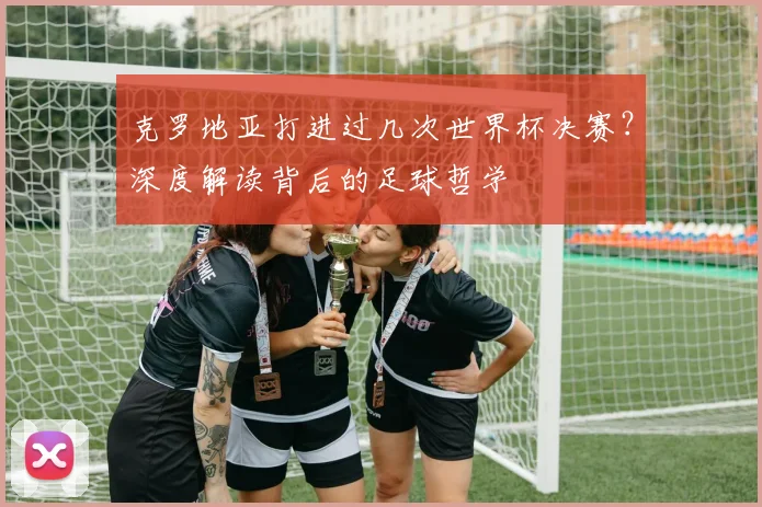 克罗地亚打进过几次世界杯决赛？深度解读背后的足球哲学