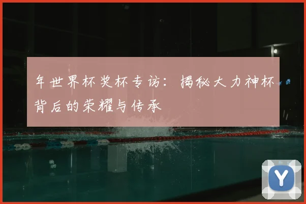 年世界杯奖杯专访:揭秘大力神杯背后的荣耀与传承