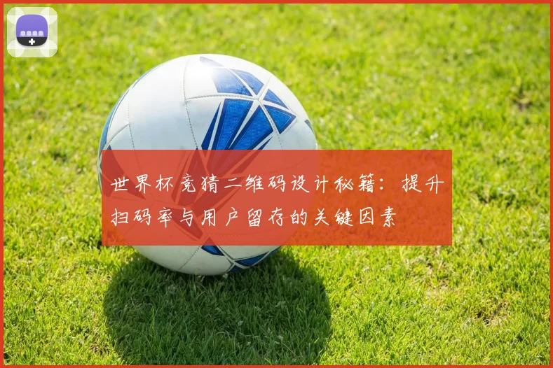 世界杯竞猜二维码设计秘籍：提升扫码率与用户留存的关键因素