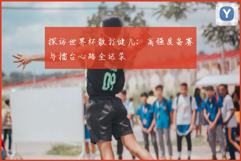 探访世界杯散打健儿：高强度备赛与擂台心路全记录