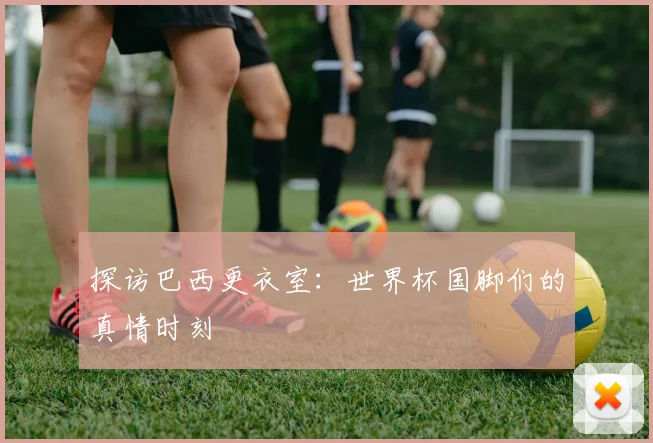 探访巴西更衣室：世界杯国脚们的真情时刻