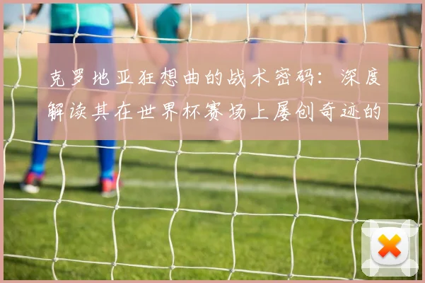 克罗地亚狂想曲的战术密码:深度解读其在世界杯赛场上屡创奇迹的根源