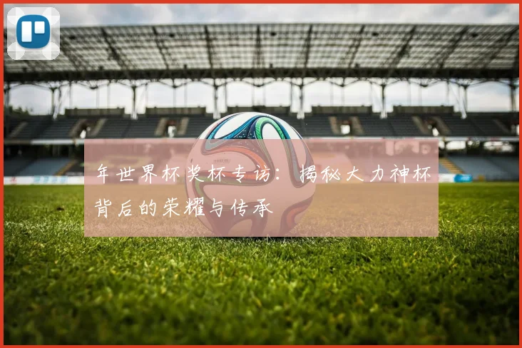 年世界杯奖杯专访：揭秘大力神杯背后的荣耀与传承