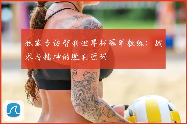 独家专访智利世界杯冠军教练:战术与精神的胜利密码