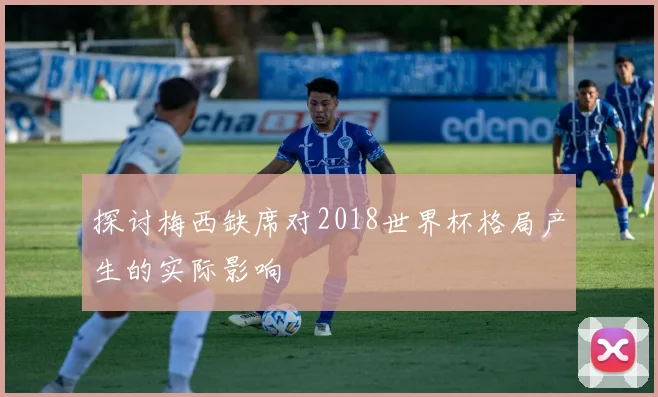 探讨梅西缺席对2018世界杯格局产生的实际影响